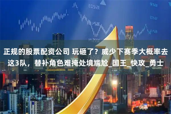 正规的股票配资公司 玩砸了？威少下赛季大概率去这3队，替补角色难掩处境尴尬_国王_快攻_勇士