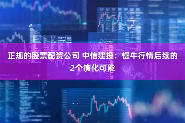 正规的股票配资公司 中信建投：慢牛行情后续的2个演化可能