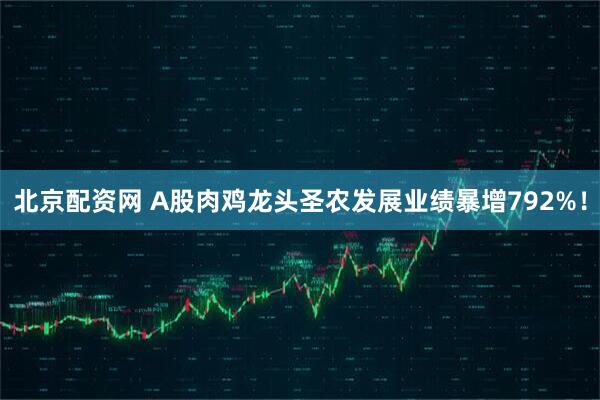 北京配资网 A股肉鸡龙头圣农发展业绩暴增792%！