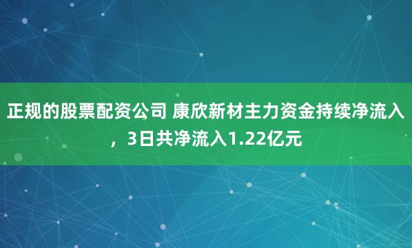 正规的股票配资公司 康欣新材主力资金持续净流入，3日共净流入1.22亿元