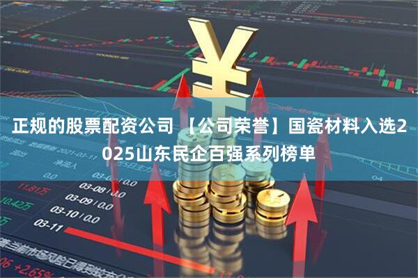 正规的股票配资公司 【公司荣誉】国瓷材料入选2025山东民企百强系列榜单