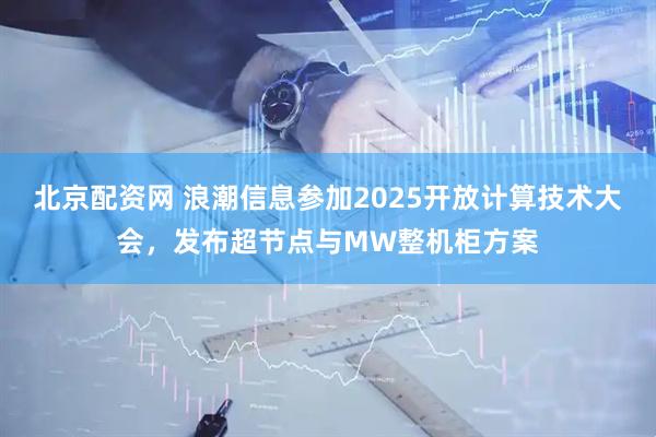 北京配资网 浪潮信息参加2025开放计算技术大会，发布超节点与MW整机柜方案