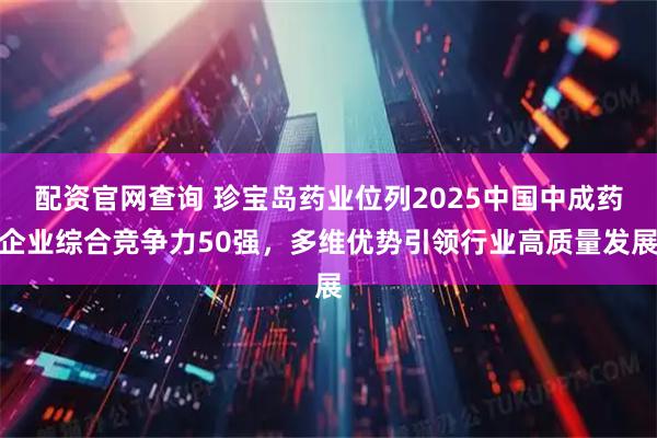 配资官网查询 珍宝岛药业位列2025中国中成药企业综合竞争力50强，多维优势引领行业高质量发展