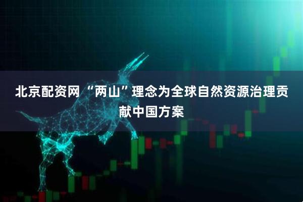 北京配资网 “两山”理念为全球自然资源治理贡献中国方案