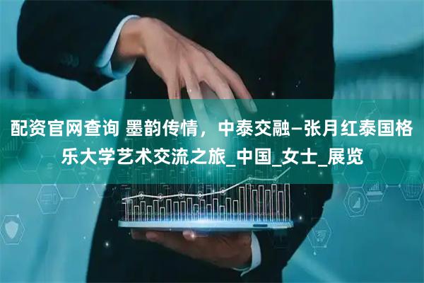 配资官网查询 墨韵传情，中泰交融—张月红泰国格乐大学艺术交流之旅_中国_女士_展览