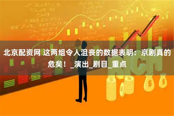 北京配资网 这两组令人沮丧的数据表明：京剧真的危矣！_演出_剧目_重点