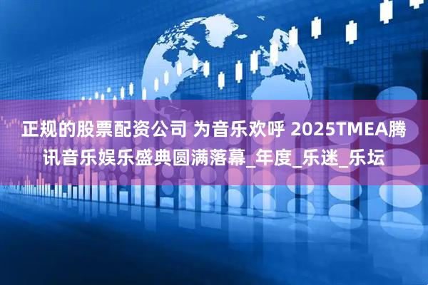 正规的股票配资公司 为音乐欢呼 2025TMEA腾讯音乐娱乐盛典圆满落幕_年度_乐迷_乐坛