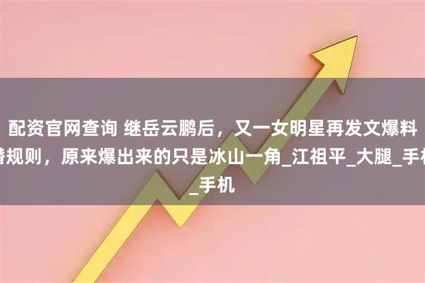 配资官网查询 继岳云鹏后，又一女明星再发文爆料潜规则，原来爆出来的只是冰山一角_江祖平_大腿_手机
