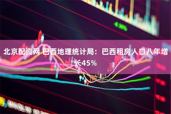 北京配资网 巴西地理统计局：巴西租房人口八年增长45%