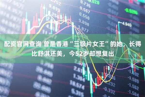 配资官网查询 曾是香港“三级片女王”的她，长得比舒淇还美，今52岁却想复出