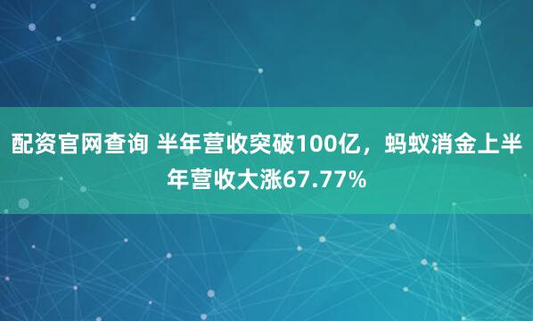 配资官网查询 半年营收突破100亿，蚂蚁消金上半年营收大涨67.77%