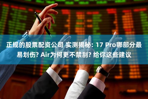 正规的股票配资公司 实测揭秘: 17 Pro哪部分最易划伤? Air为何更不禁刮? 给你这些建议