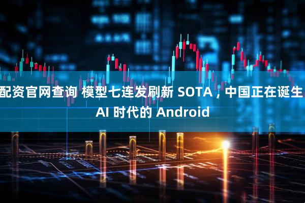 配资官网查询 模型七连发刷新 SOTA , 中国正在诞生 AI 时代的 Android