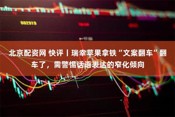 北京配资网 快评丨瑞幸苹果拿铁“文案翻车”翻车了，需警惕话语表达的窄化倾向