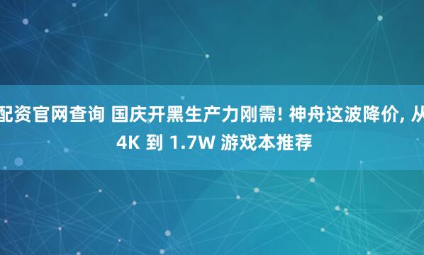 配资官网查询 国庆开黑生产力刚需! 神舟这波降价, 从 4K 到 1.7W 游戏本推荐