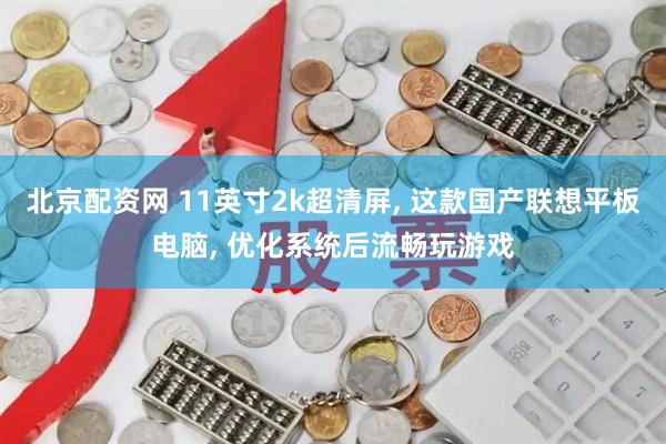 北京配资网 11英寸2k超清屏, 这款国产联想平板电脑, 优化系统后流畅玩游戏