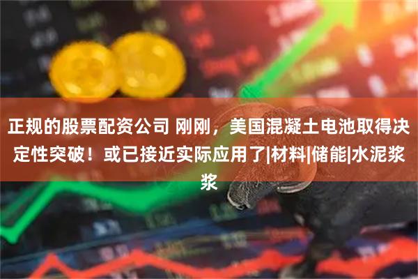正规的股票配资公司 刚刚，美国混凝土电池取得决定性突破！或已接近实际应用了|材料|储能|水泥浆