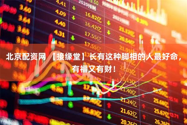 北京配资网 【接缘堂】长有这种脚相的人最好命，有福又有财！
