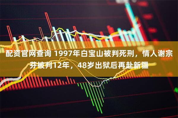 配资官网查询 1997年白宝山被判死刑，情人谢宗芬被判12年，48岁出狱后再赴新疆