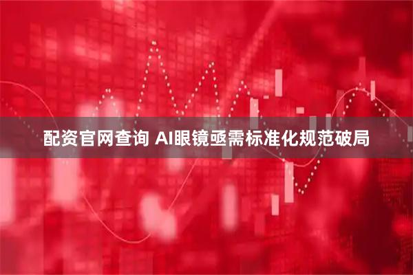 配资官网查询 AI眼镜亟需标准化规范破局