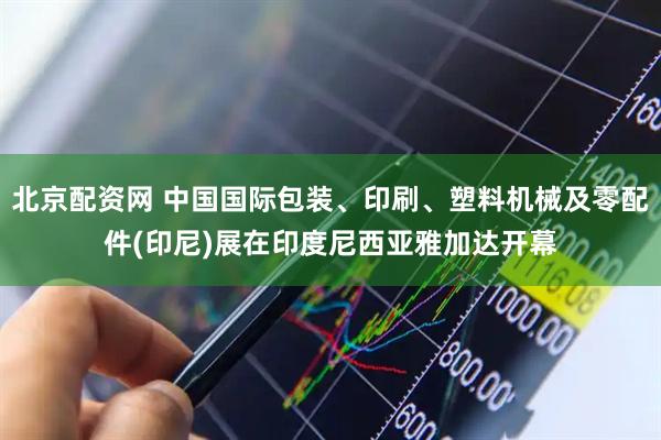 北京配资网 中国国际包装、印刷、塑料机械及零配件(印尼)展在印度尼西亚雅加达开幕