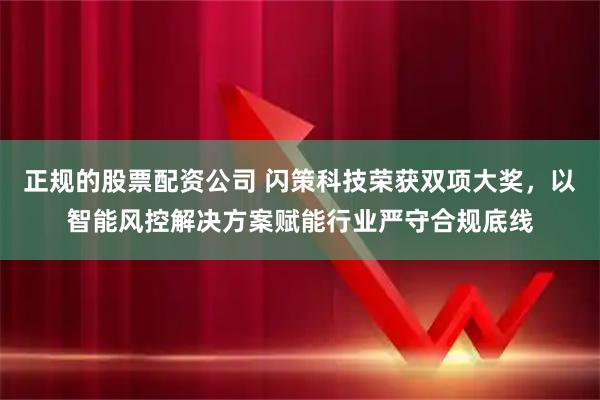 正规的股票配资公司 闪策科技荣获双项大奖，以智能风控解决方案赋能行业严守合规底线