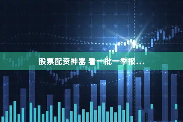 股票配资神器 看一批一季报…
