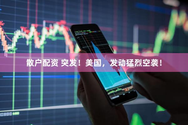 散户配资 突发！美国，发动猛烈空袭！