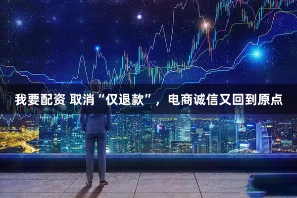 我要配资 取消“仅退款”，电商诚信又回到原点
