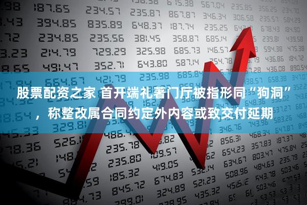 股票配资之家 首开端礼著门厅被指形同“狗洞”，称整改属合同约定外内容或致交付延期