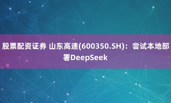 股票配资证券 山东高速(600350.SH)：尝试本地部署DeepSeek