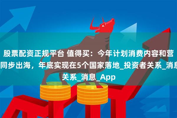 股票配资正规平台 值得买：今年计划消费内容和营销服务同步出海，年底实现在5个国家落地_投资者关系_消息_App