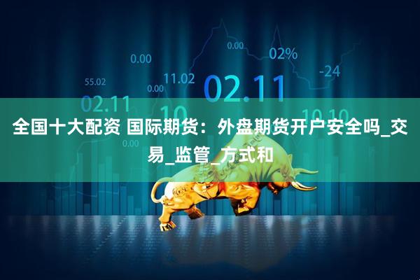 全国十大配资 国际期货：外盘期货开户安全吗_交易_监管_方式和