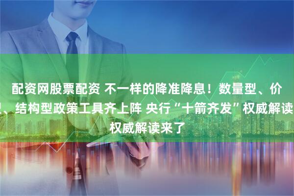 配资网股票配资 不一样的降准降息！数量型、价格型、结构型政策工具齐上阵 央行“十箭齐发”权威解读来了