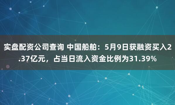 实盘配资公司查询 中国船舶：5月9日获融资买入2.37亿元，占当日流入资金比例为31.39%