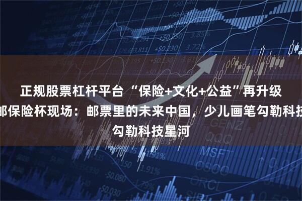 正规股票杠杆平台 “保险+文化+公益”再升级！中邮保险杯现场：邮票里的未来中国，少儿画笔勾勒科技星河