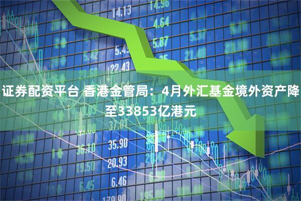 证券配资平台 香港金管局：4月外汇基金境外资产降至33853亿港元