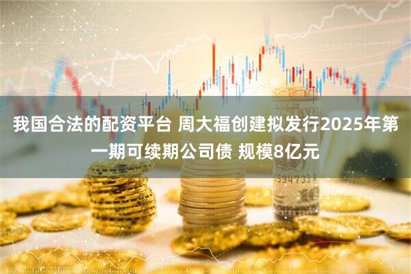我国合法的配资平台 周大福创建拟发行2025年第一期可续期公司债 规模8亿元