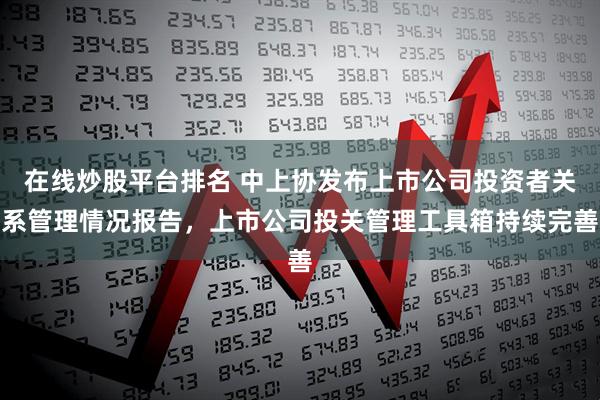 在线炒股平台排名 中上协发布上市公司投资者关系管理情况报告，上市公司投关管理工具箱持续完善