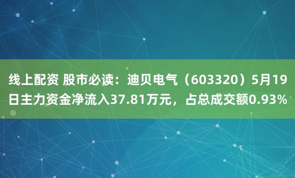 线上配资 股市必读：迪贝电气（603320）5月19日主力资金净流入37.81万元，占总成交额0.93%