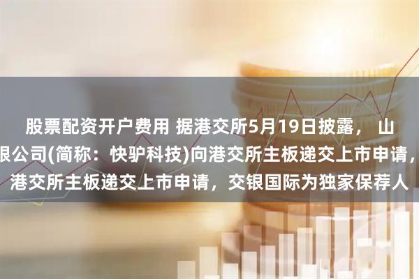 股票配资开户费用 据港交所5月19日披露， 山东快驴科技发展股份有限公司(简称：快驴科技)向港交所主板递交上市申请，交银国际为独家保荐人