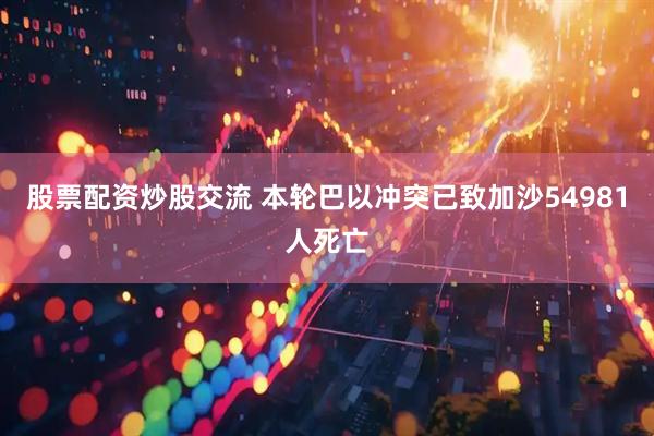 股票配资炒股交流 本轮巴以冲突已致加沙54981人死亡