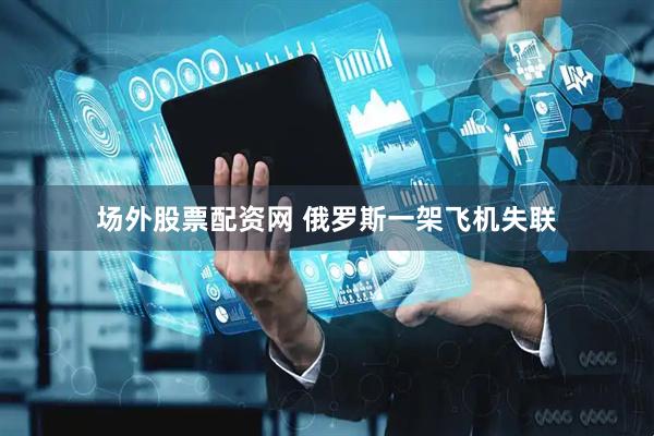 场外股票配资网 俄罗斯一架飞机失联
