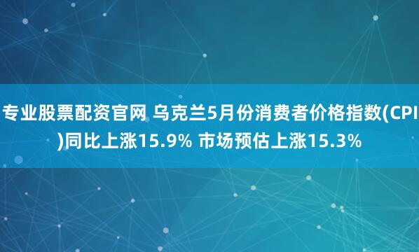 专业股票配资官网 乌克兰5月份消费者价格指数(CPI)同比上涨15.9% 市场预估上涨15.3%