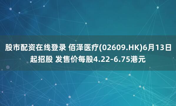 股市配资在线登录 佰泽医疗(02609.HK)6月13日起招股 发售价每股4.22-6.75港元