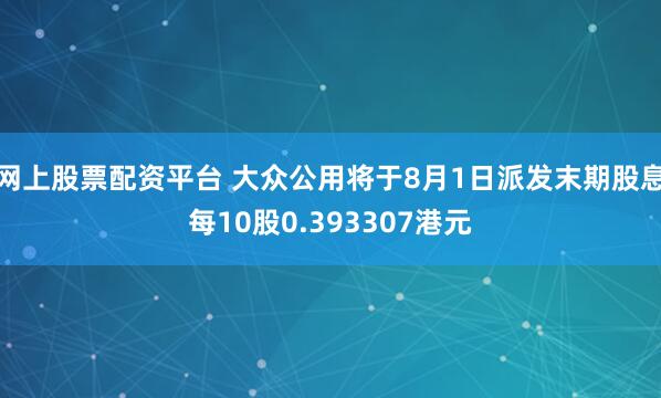 网上股票配资平台 大众公用将于8月1日派发末期股息每10股0.393307港元