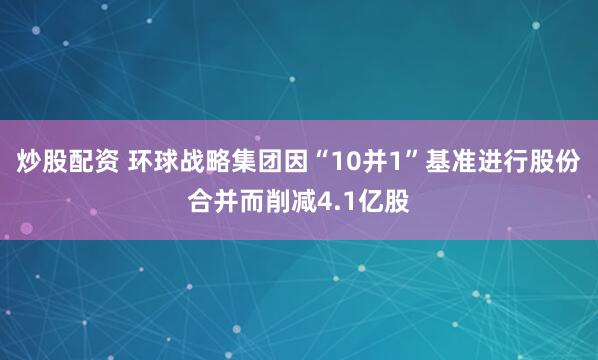 炒股配资 环球战略集团因“10并1”基准进行股份合并而削减4.1亿股