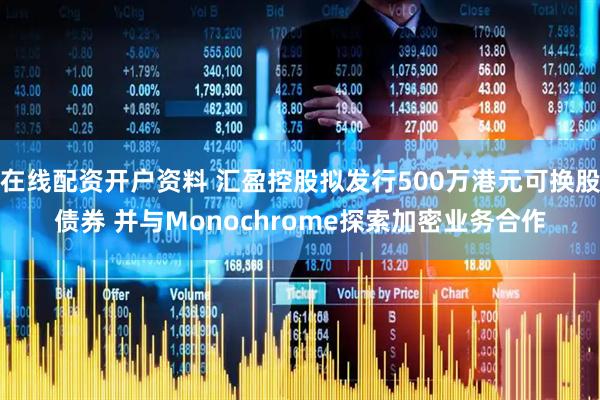 在线配资开户资料 汇盈控股拟发行500万港元可换股债券 并与Monochrome探索加密业务合作