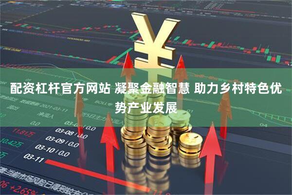 配资杠杆官方网站 凝聚金融智慧 助力乡村特色优势产业发展