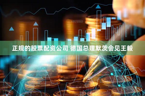 正规的股票配资公司 德国总理默茨会见王毅
